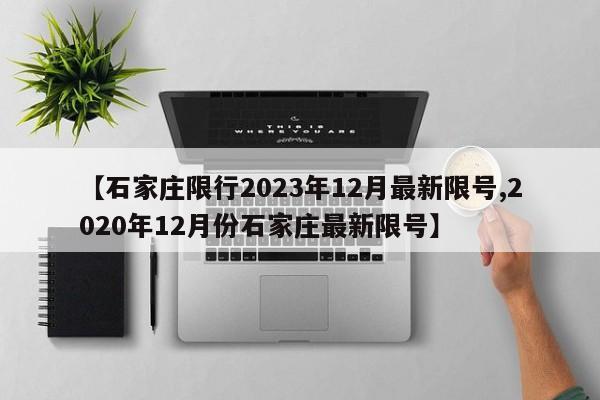 【石家庄限行2023年12月最新限号,2020年12月份石家庄最新限号】