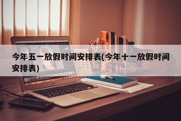今年五一放假时间安排表(今年十一放假时间安排表)