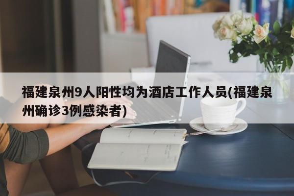 福建泉州9人阳性均为酒店工作人员(福建泉州确诊3例感染者)
