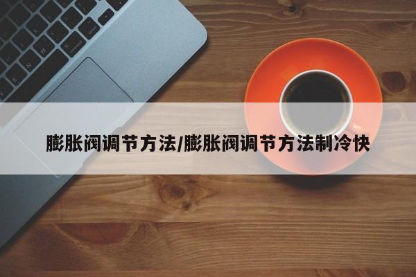 膨胀阀调节方法/膨胀阀调节方法制冷快