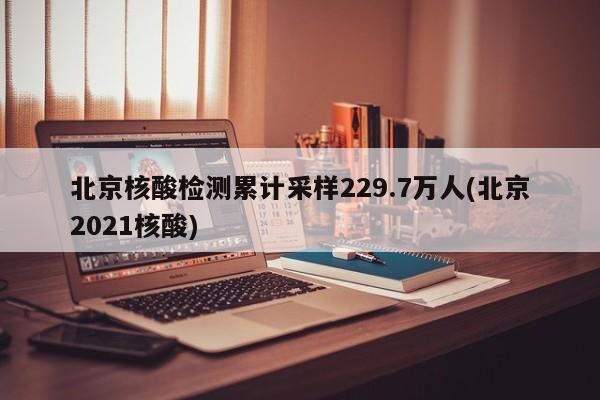 北京核酸检测累计采样229.7万人(北京2021核酸)