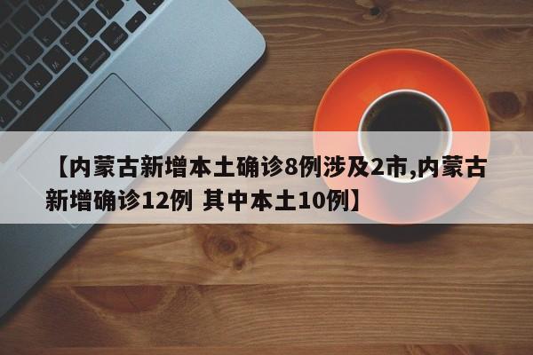 【内蒙古新增本土确诊8例涉及2市,内蒙古新增确诊12例 其中本土10例】