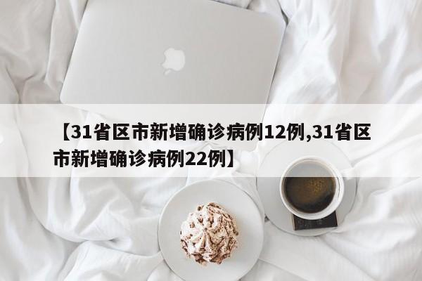 【31省区市新增确诊病例12例,31省区市新增确诊病例22例】