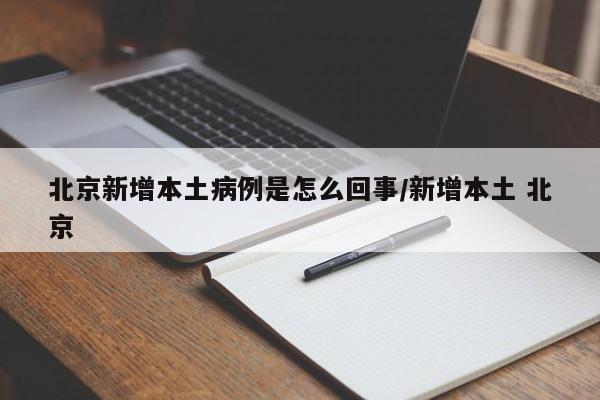 北京新增本土病例是怎么回事/新增本土 北京