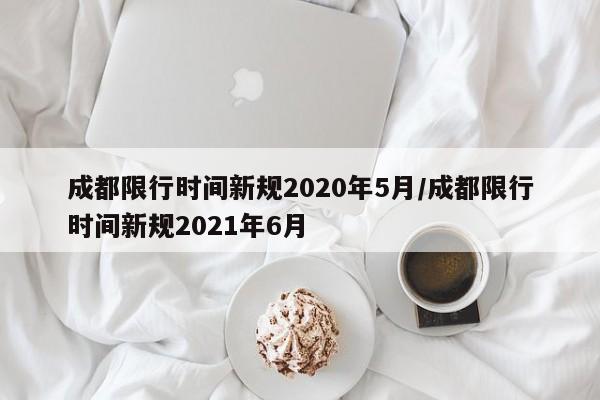 成都限行时间新规2020年5月/成都限行时间新规2021年6月