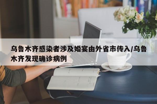 乌鲁木齐感染者涉及婚宴由外省市传入/乌鲁木齐发现确诊病例