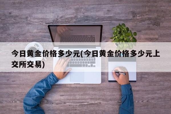 今日黄金价格多少元(今日黄金价格多少元上交所交易)