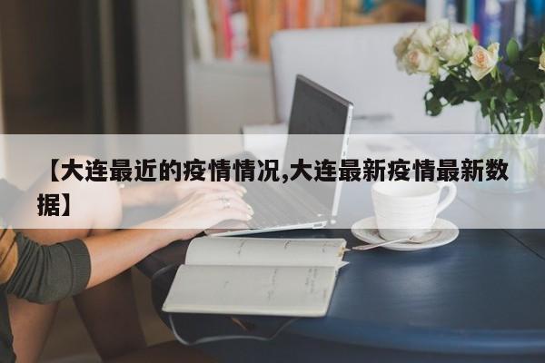 【大连最近的疫情情况,大连最新疫情最新数据】