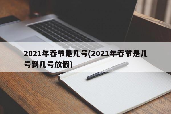 2021年春节是几号(2021年春节是几号到几号放假)