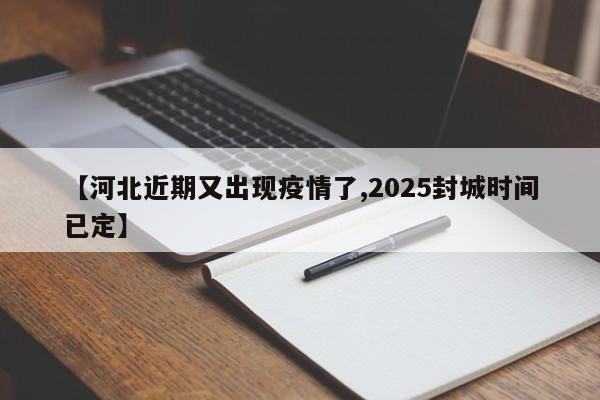 【河北近期又出现疫情了,2025封城时间已定】