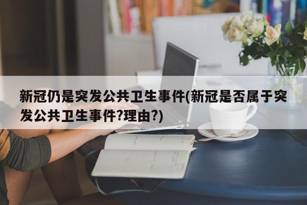 新冠仍是突发公共卫生事件(新冠是否属于突发公共卫生事件?理由?)