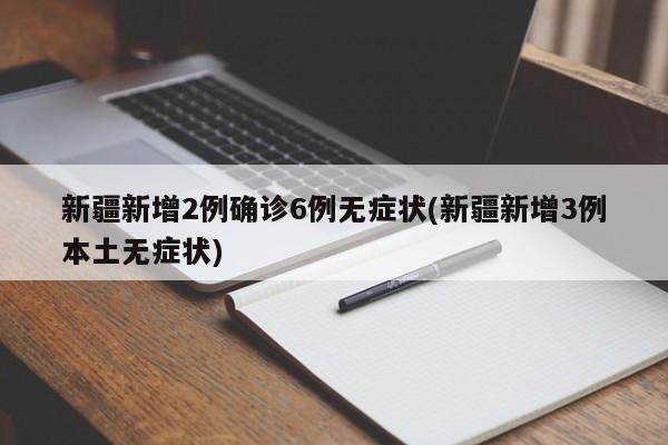 新疆新增2例确诊6例无症状(新疆新增3例本土无症状)