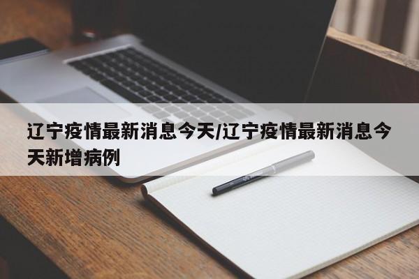 辽宁疫情最新消息今天/辽宁疫情最新消息今天新增病例