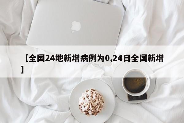 【全国24地新增病例为0,24日全国新增】