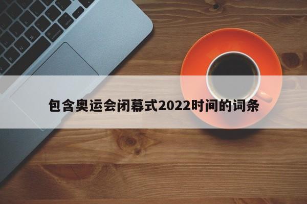 包含奥运会闭幕式2022时间的词条