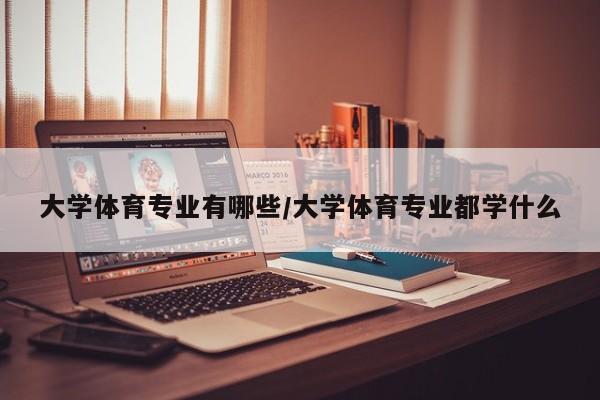 大学体育专业有哪些/大学体育专业都学什么