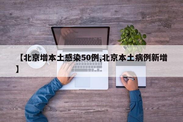 【北京增本土感染50例,北京本土病例新增】