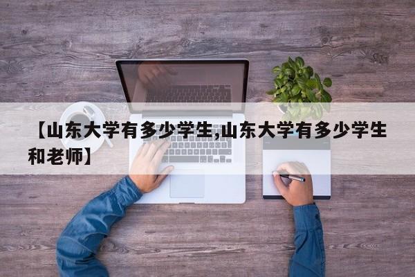 【山东大学有多少学生,山东大学有多少学生和老师】