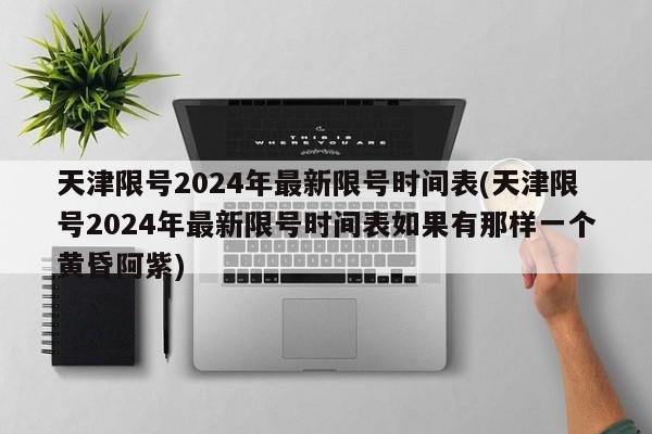 天津限号2024年最新限号时间表(天津限号2024年最新限号时间表如果有那样一个黄昏阿紫)