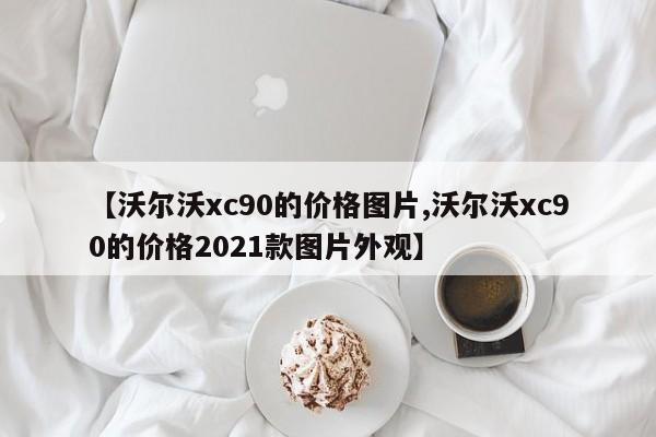 【沃尔沃xc90的价格图片,沃尔沃xc90的价格2021款图片外观】