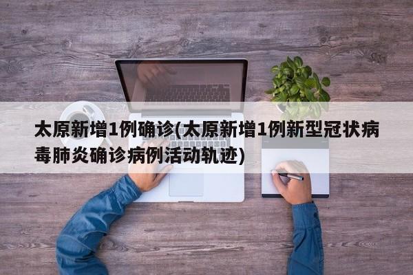 太原新增1例确诊(太原新增1例新型冠状病毒肺炎确诊病例活动轨迹)