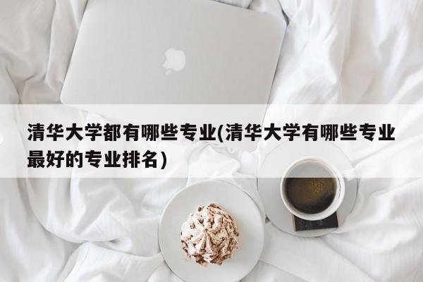 清华大学都有哪些专业(清华大学有哪些专业最好的专业排名)