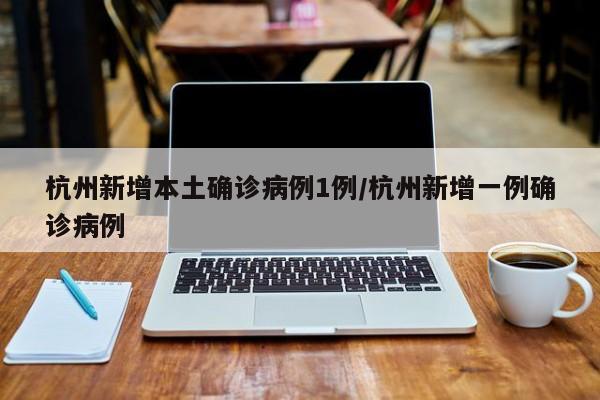 杭州新增本土确诊病例1例/杭州新增一例确诊病例