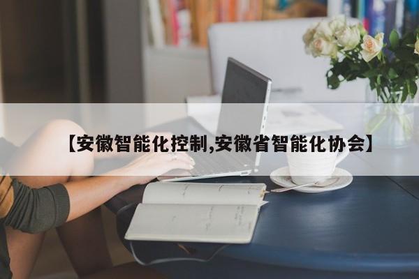 【安徽智能化控制,安徽省智能化协会】