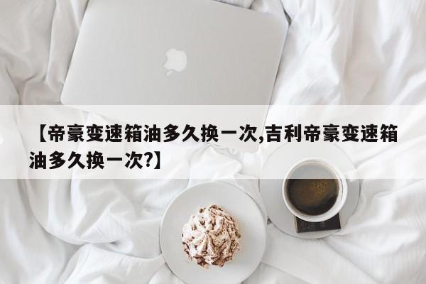 【帝豪变速箱油多久换一次,吉利帝豪变速箱油多久换一次?】
