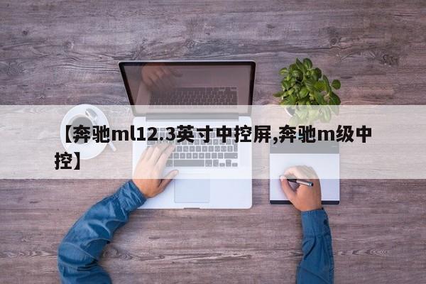 【奔驰ml12.3英寸中控屏,奔驰m级中控】