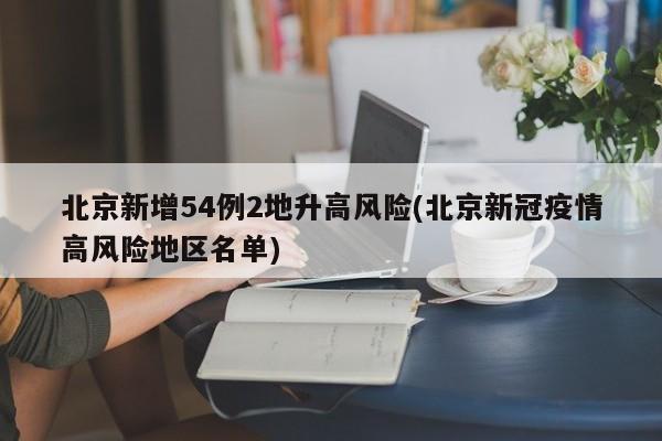 北京新增54例2地升高风险(北京新冠疫情高风险地区名单)
