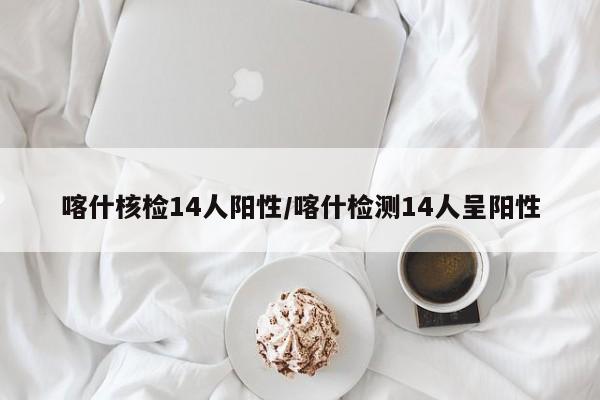 喀什核检14人阳性/喀什检测14人呈阳性