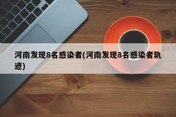 河南发现8名感染者(河南发现8名感染者轨迹)