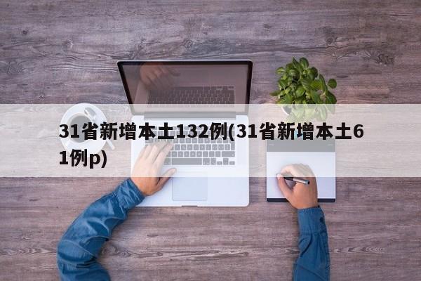 31省新增本土132例(31省新增本土61例p)