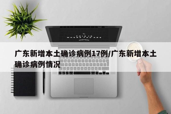广东新增本土确诊病例17例/广东新增本土确诊病例情况