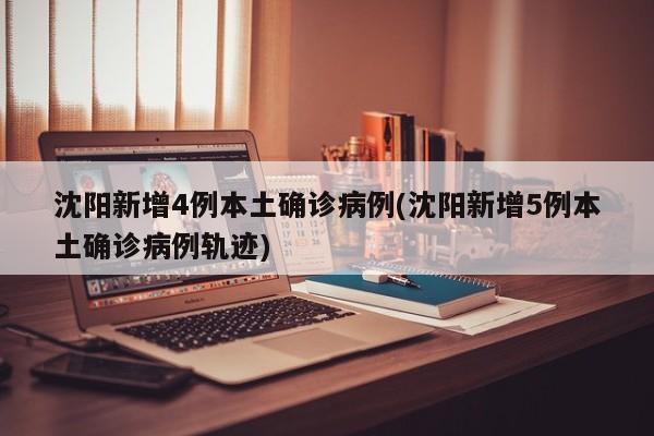 沈阳新增4例本土确诊病例(沈阳新增5例本土确诊病例轨迹)