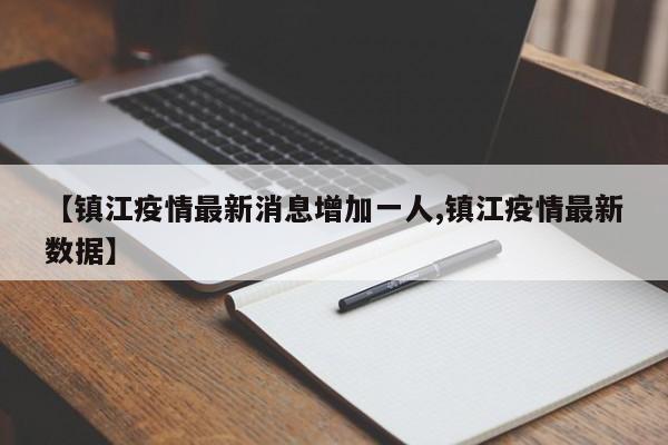 【镇江疫情最新消息增加一人,镇江疫情最新数据】