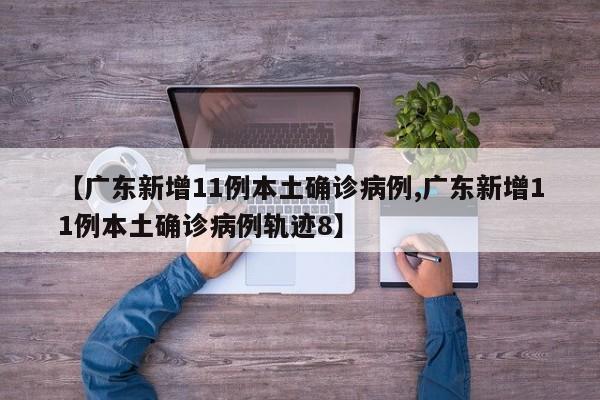【广东新增11例本土确诊病例,广东新增11例本土确诊病例轨迹8】