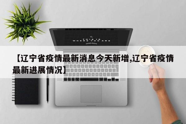 【辽宁省疫情最新消息今天新增,辽宁省疫情最新进展情况】