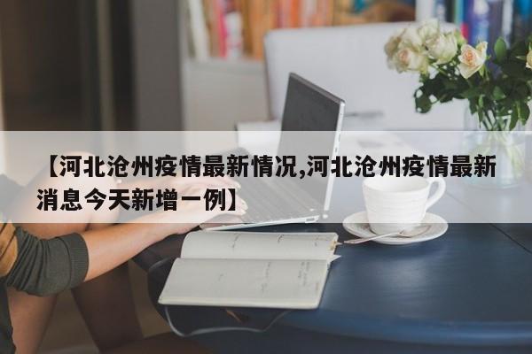 【河北沧州疫情最新情况,河北沧州疫情最新消息今天新增一例】