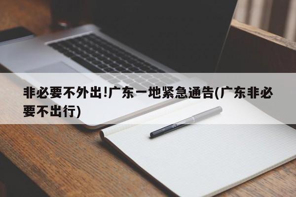 非必要不外出!广东一地紧急通告(广东非必要不出行)