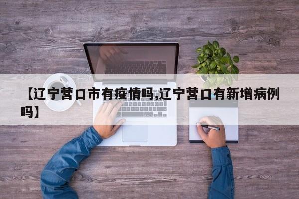 【辽宁营口市有疫情吗,辽宁营口有新增病例吗】