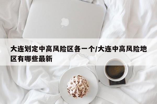 大连划定中高风险区各一个/大连中高风险地区有哪些最新