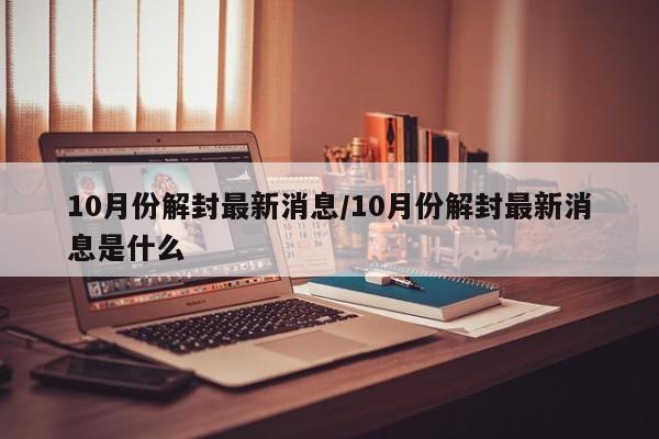 10月份解封最新消息/10月份解封最新消息是什么