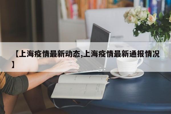 【上海疫情最新动态,上海疫情最新通报情况】