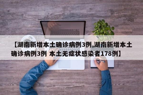 【湖南新增本土确诊病例3例,湖南新增本土确诊病例3例 本土无症状感染者178例】