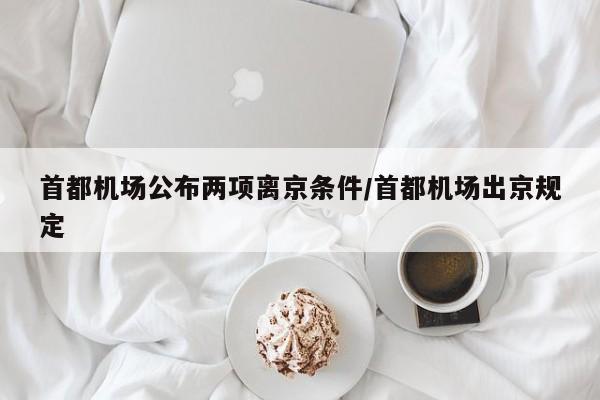 首都机场公布两项离京条件/首都机场出京规定