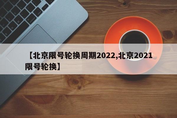 【北京限号轮换周期2022,北京2021限号轮换】