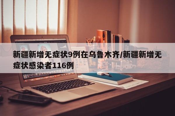 新疆新增无症状9例在乌鲁木齐/新疆新增无症状感染者116例