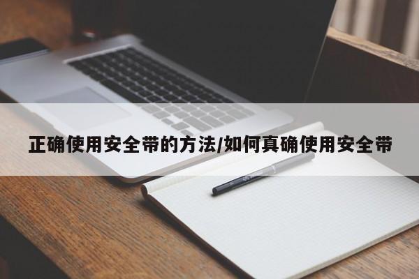 正确使用安全带的方法/如何真确使用安全带